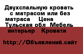  Двухспальную кровать  с матрасом или без матраса. › Цена ­ 4 000 - Тульская обл. Мебель, интерьер » Кровати   